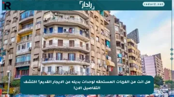 هل أنت من الفئات المستحقة لوحدات بديلة عن الإيجار القديم؟ اكتشف التفاصيل الآن!